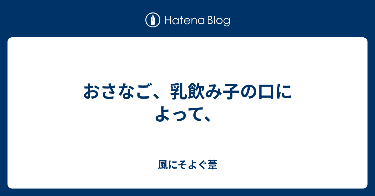 おさなご 乳飲み子の口によって 風にそよぐ葦