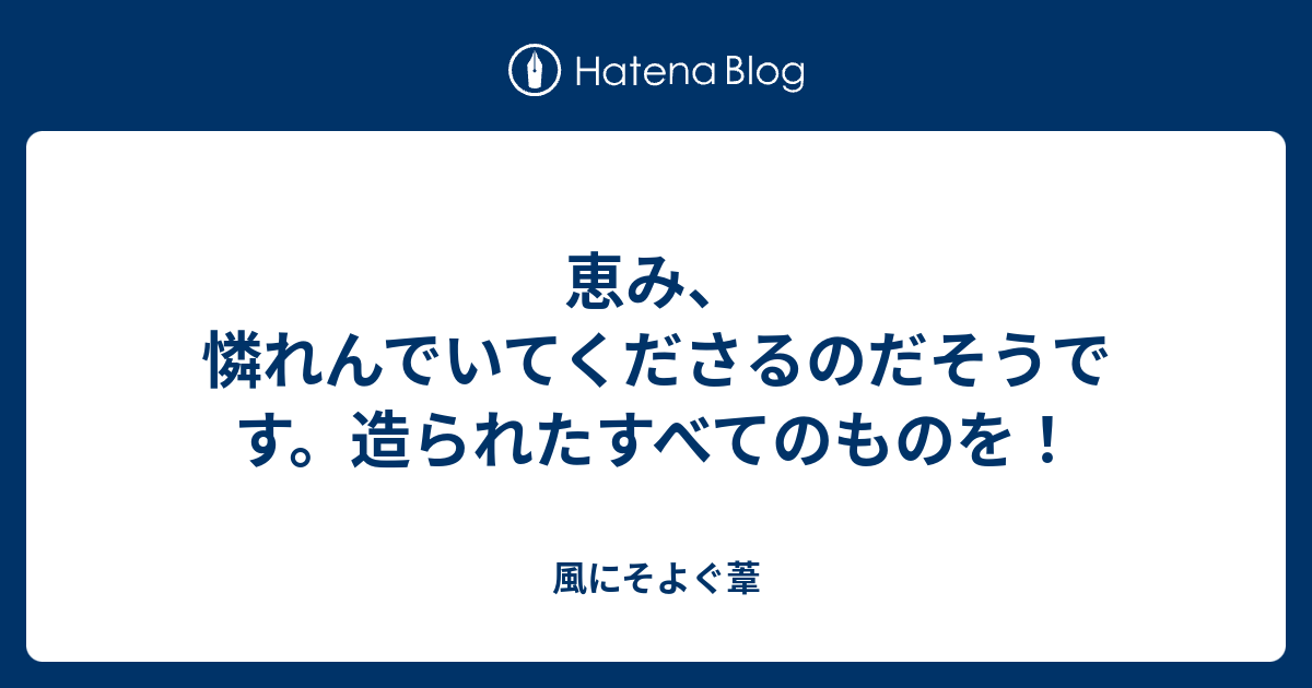 恵み、憐れんでいてくださるのだそうです。造られたすべてのものを！ - 風にそよぐ葦