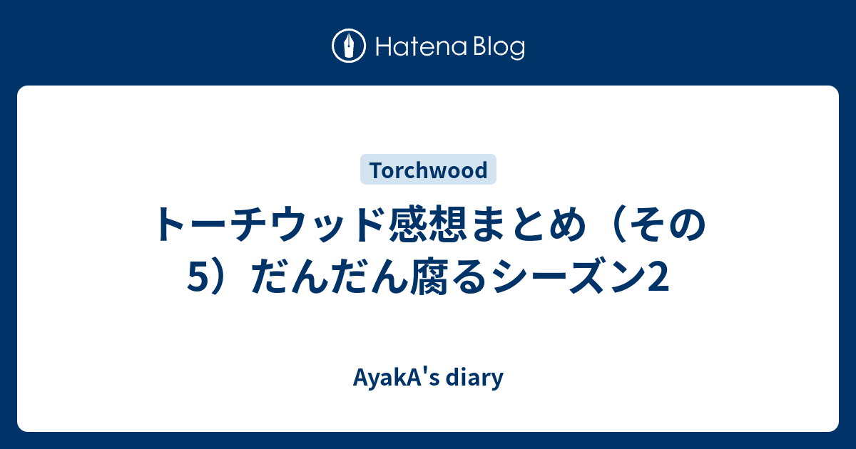 トーチウッド感想まとめ その5 だんだん腐るシーズン2 Ayaka S Diary