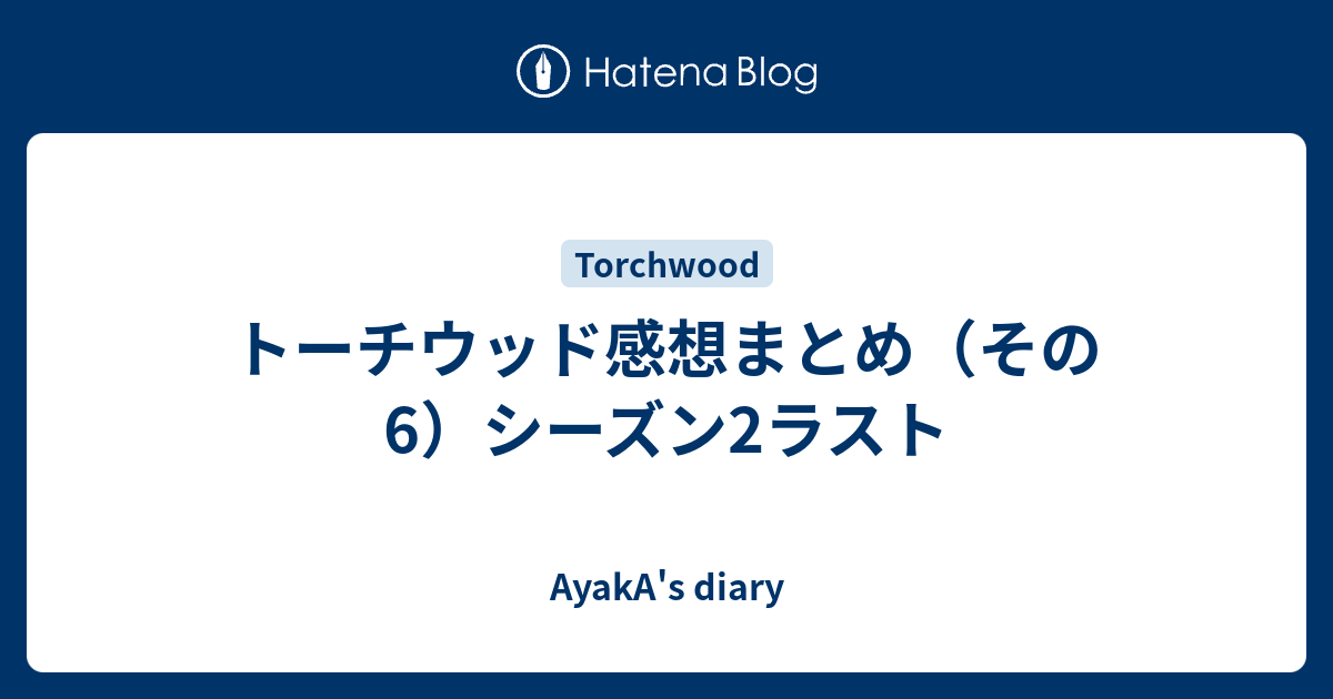 トーチウッド感想まとめ その6 シーズン2ラスト Ayaka S Diary