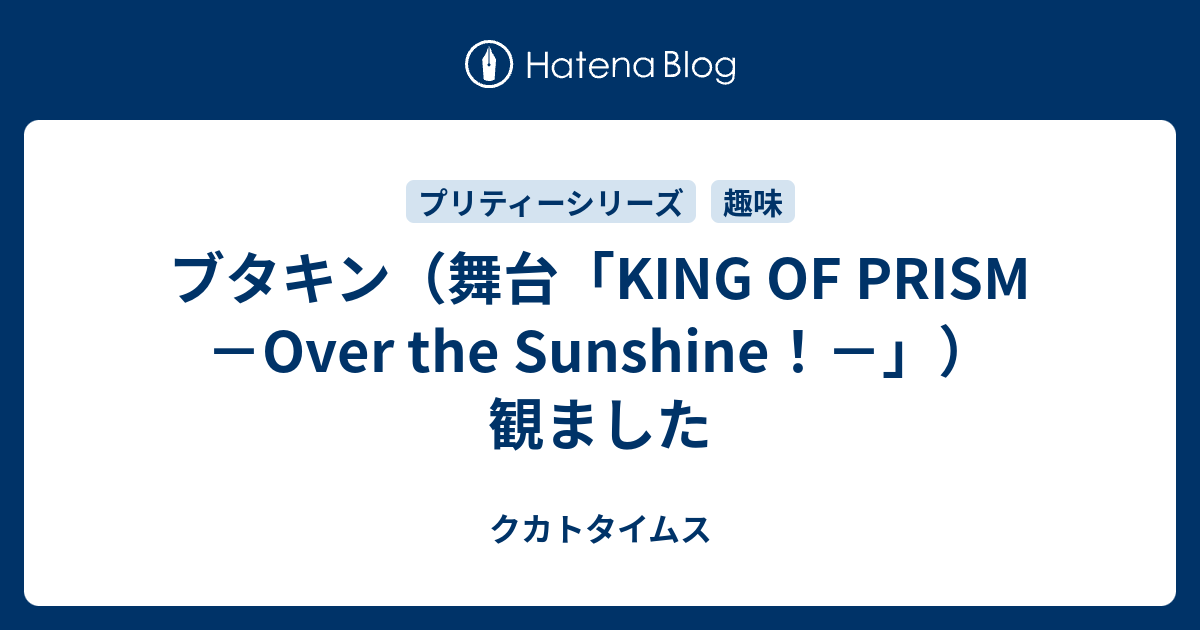 ブタキン 舞台 King Of Prism Over The Sunshine 観ました クカトタイムス