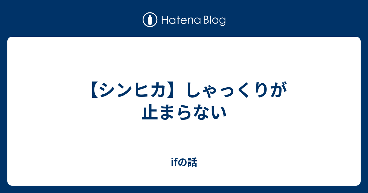 シンヒカ しゃっくりが止まらない Ifの話