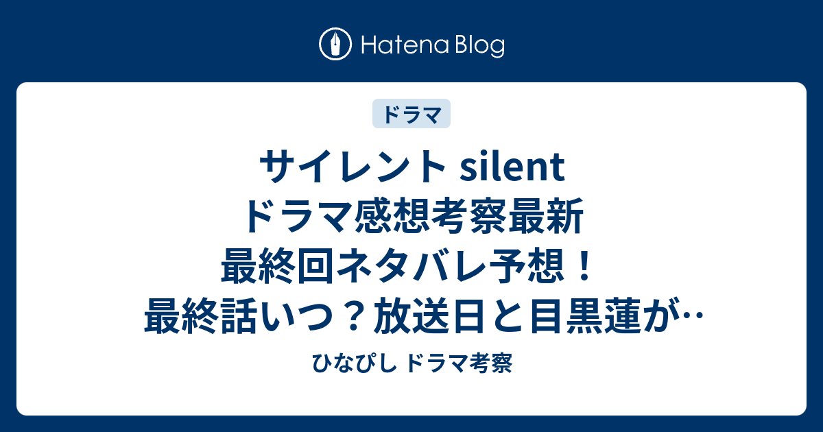 サイレント Silent ドラマ感想考察最新 最終回ネタバレ予想！最終話いつ？放送日と目黒蓮が語った結末！あらすじ 第6話 第7話 ひなぴし ドラマ考察