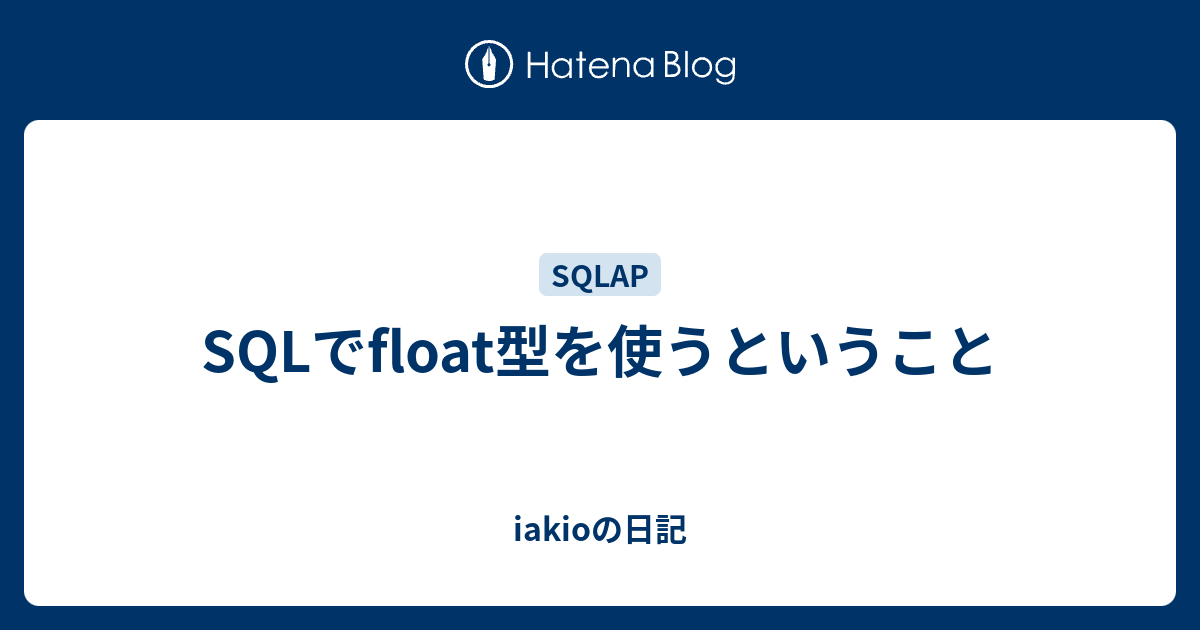 SQLでfloat型を使うということ iakioの日記