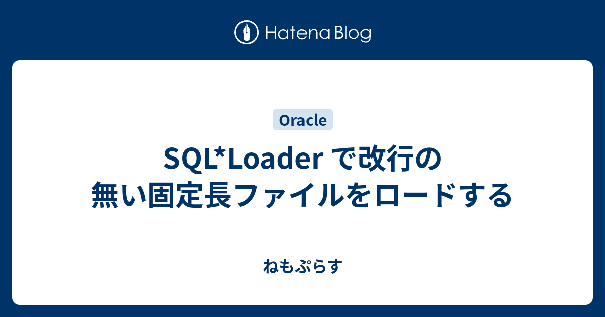 Sql Loader で改行の無い固定長ファイルをロードする ねもぷらす