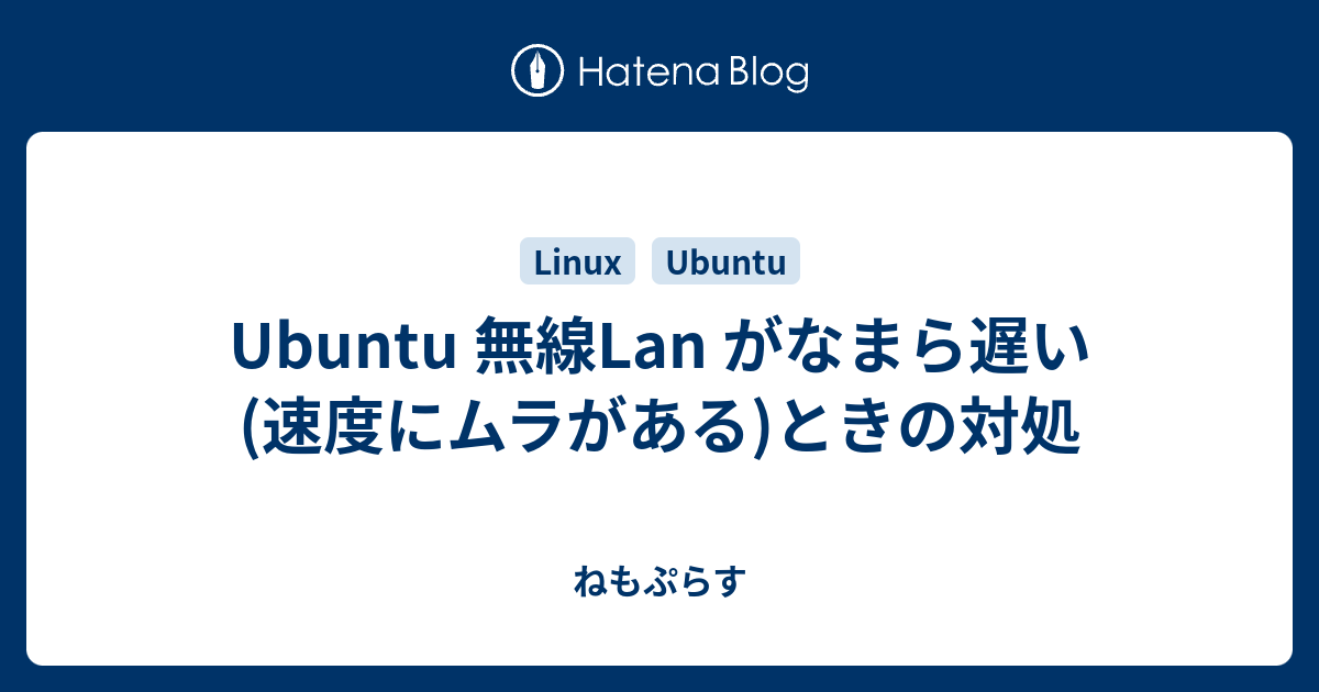 Ubuntu 無線lan がなまら遅い 速度にムラがある ときの対処 ねもぷらす