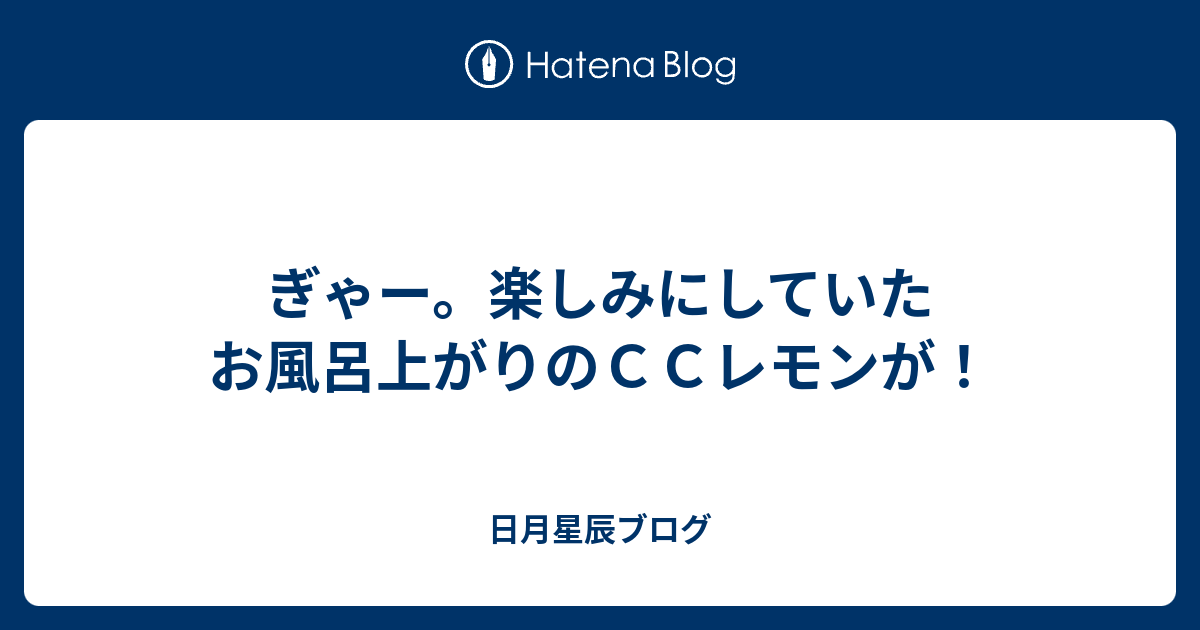 ぎゃー 楽しみにしていたお風呂上がりのｃｃレモンが 日月星辰ブログ