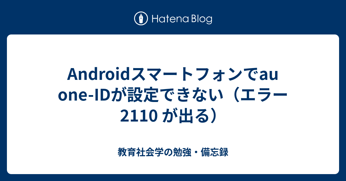 Androidスマートフォンでau One Idが設定できない エラー 2110 が出る 教育社会学の勉強 備忘録