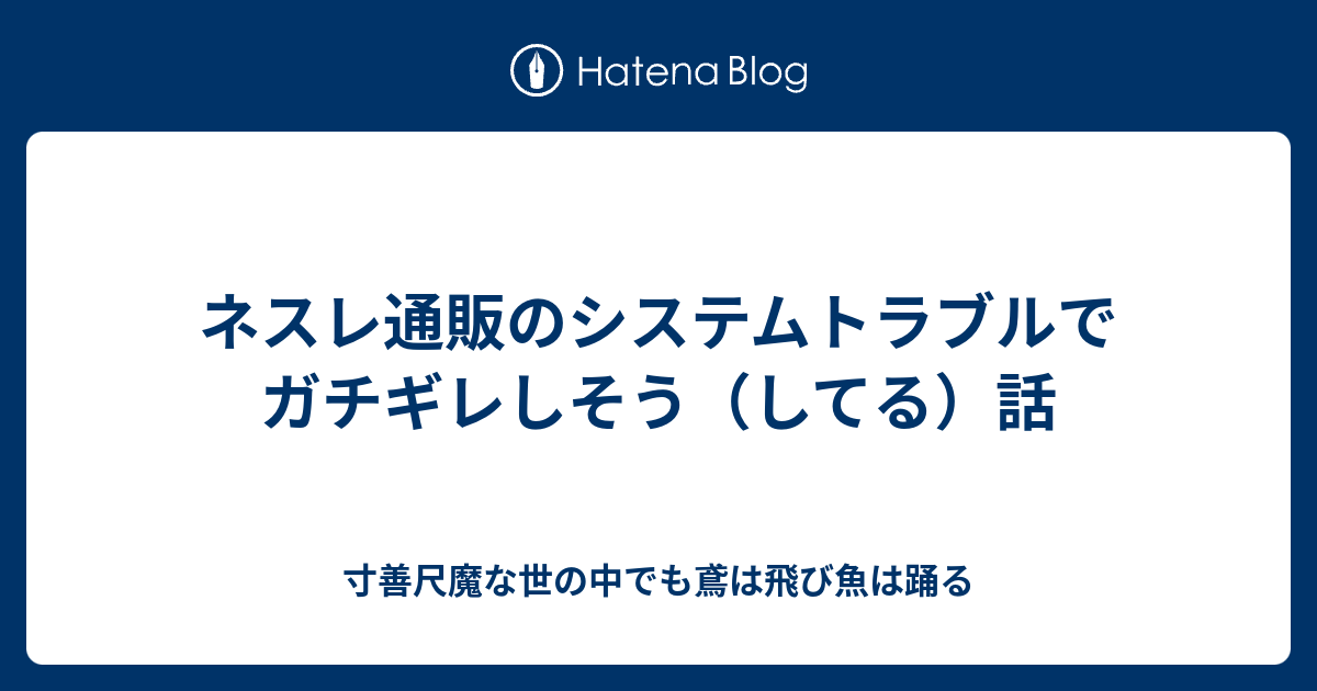 ネスレ通販のシステムトラブルでガチギレしそう してる 話 寸善尺魔な世の中でも鳶は飛び魚は踊る