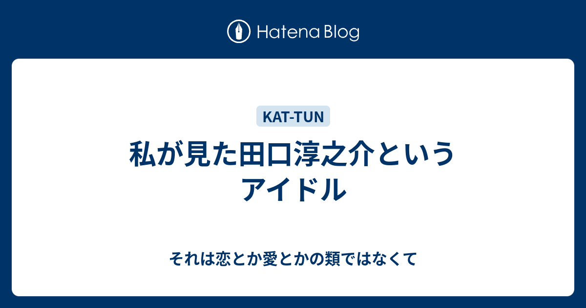 私が見た田口淳之介というアイドル それは恋とか愛とかの類ではなくて