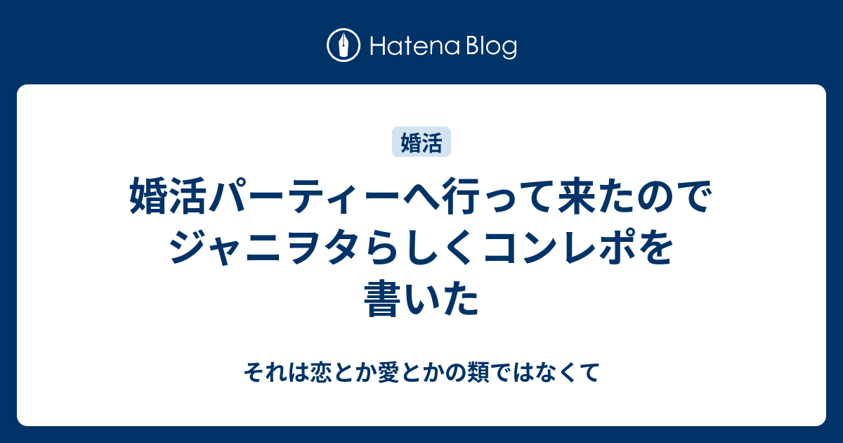 婚活パーティーへ行って来たのでジャニヲタらしくコンレポを書いた それは恋とか愛とかの類ではなくて