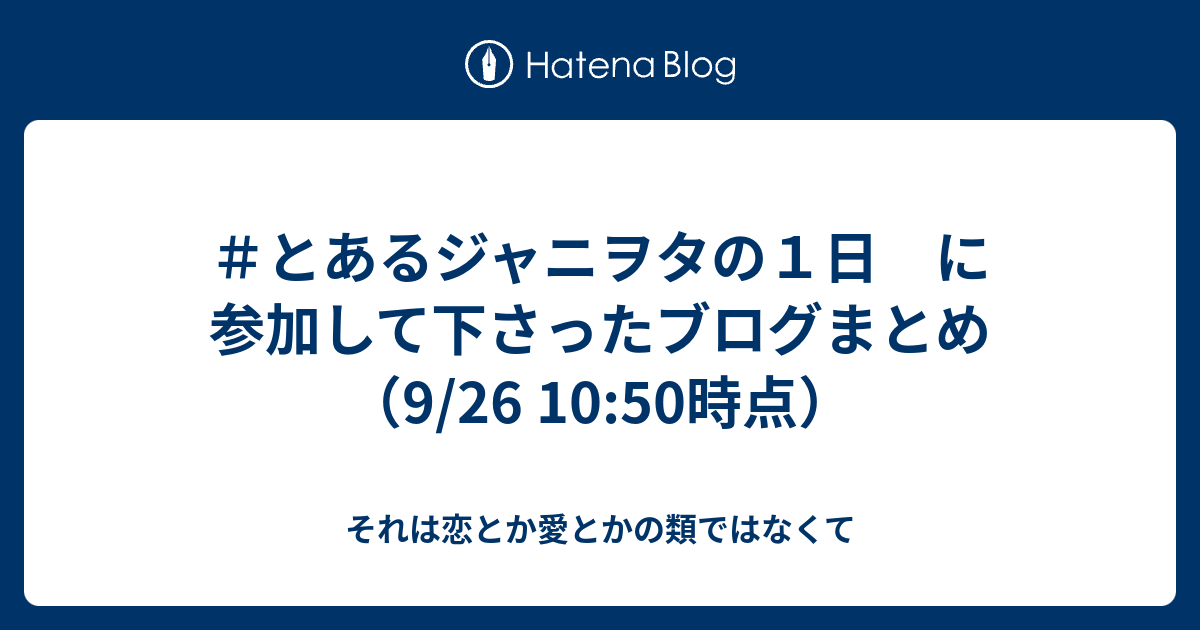 とあるジャニヲタの１日 に参加して下さったブログまとめ 9 26 10 50時点 それは恋とか愛とかの類ではなくて