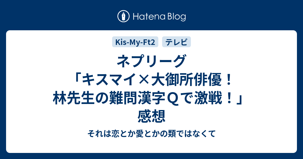 ネプリーグ キスマイ 大御所俳優 林先生の難問漢字ｑで激戦 感想 それは恋とか愛とかの類ではなくて