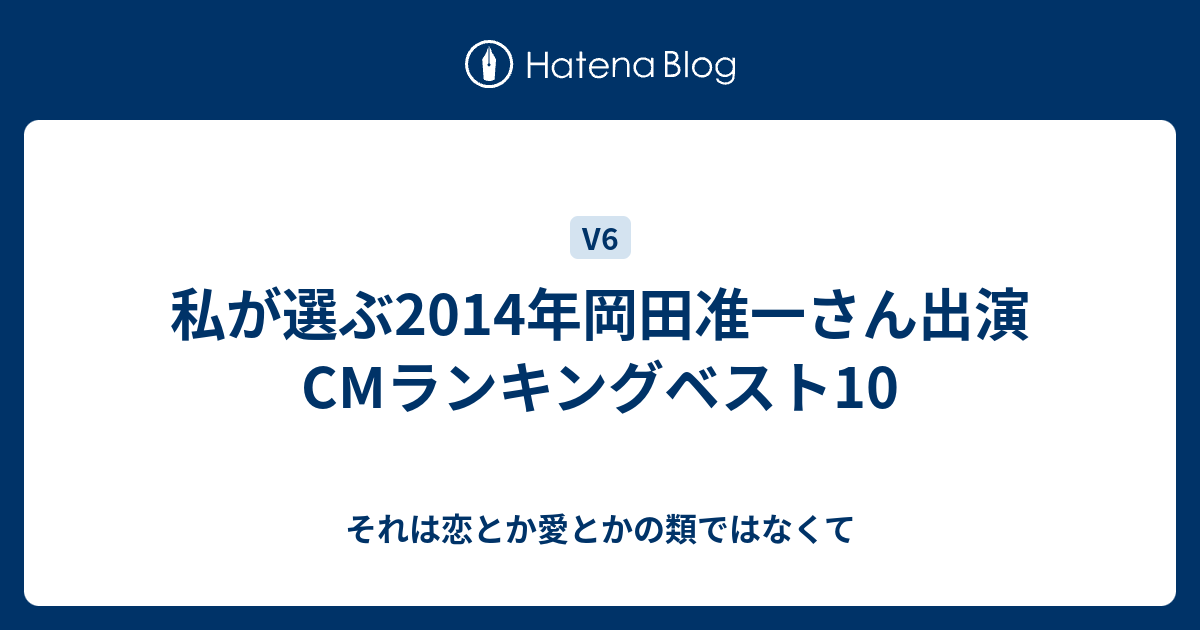 私が選ぶ14年岡田准一さん出演cmランキングベスト10 それは恋とか愛とかの類ではなくて