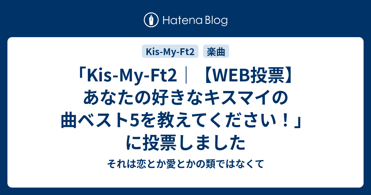 Kis My Ft2 Web投票 あなたの好きなキスマイの曲ベスト5を教えてください に投票しました それは恋とか愛とかの類ではなくて