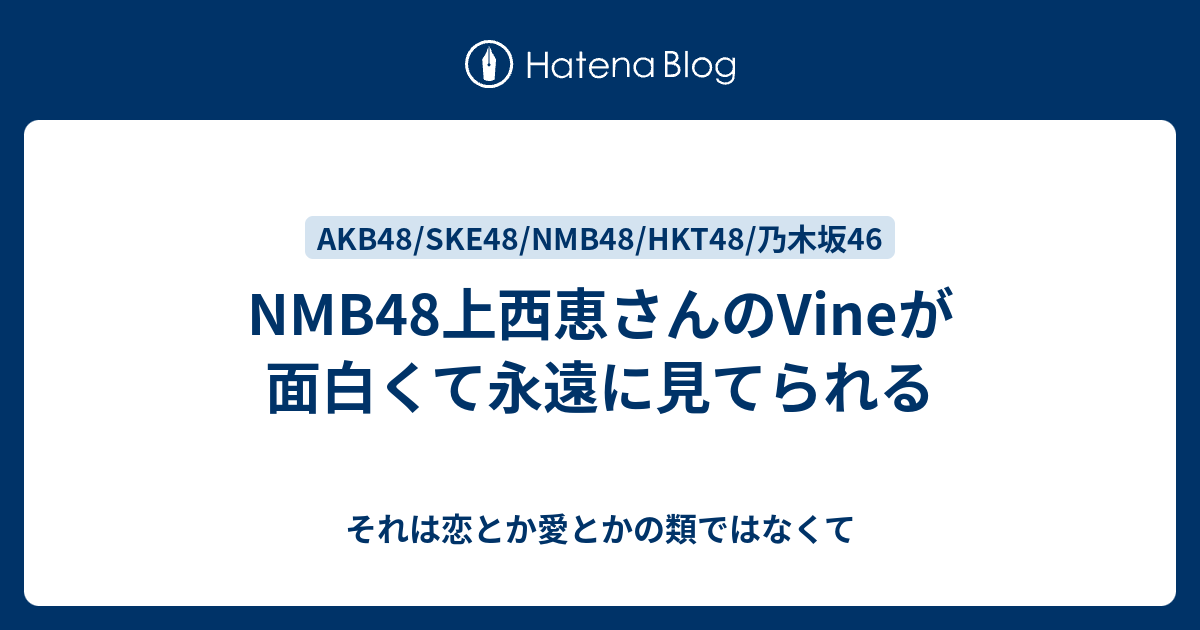 上西恵 NMB48上西恵さんのVineが面白くて永遠に見てられる - それは恋とか愛とかの類ではなくて