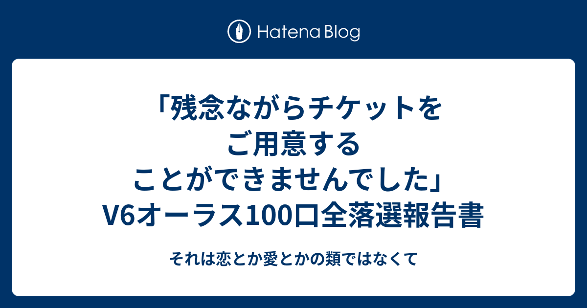 B ジャニーズ 残念ながらチケットをご用意することができませんでした V6オーラス100口全落選報告書 それは恋とか愛とかの類ではなくて