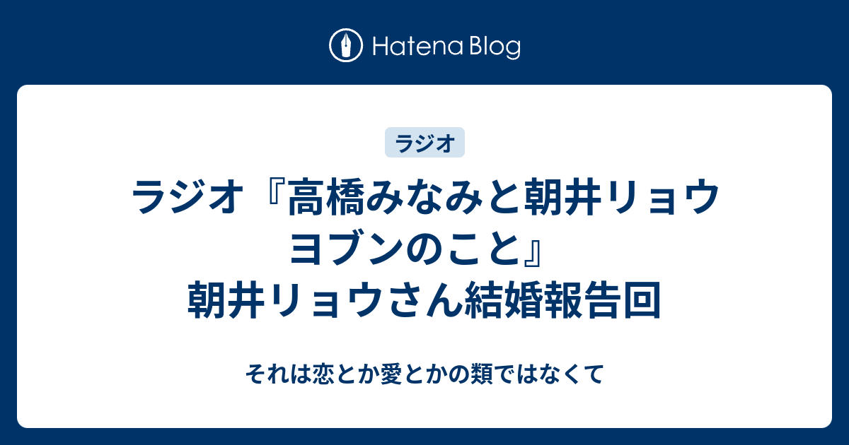 ラジオ 高橋みなみと朝井リョウ ヨブンのこと 朝井リョウさん結婚報告回 それは恋とか愛とかの類ではなくて