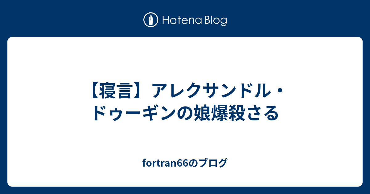 【寝言】アレクサンドル・ドゥーギンの娘爆殺さる fortran66のブログ