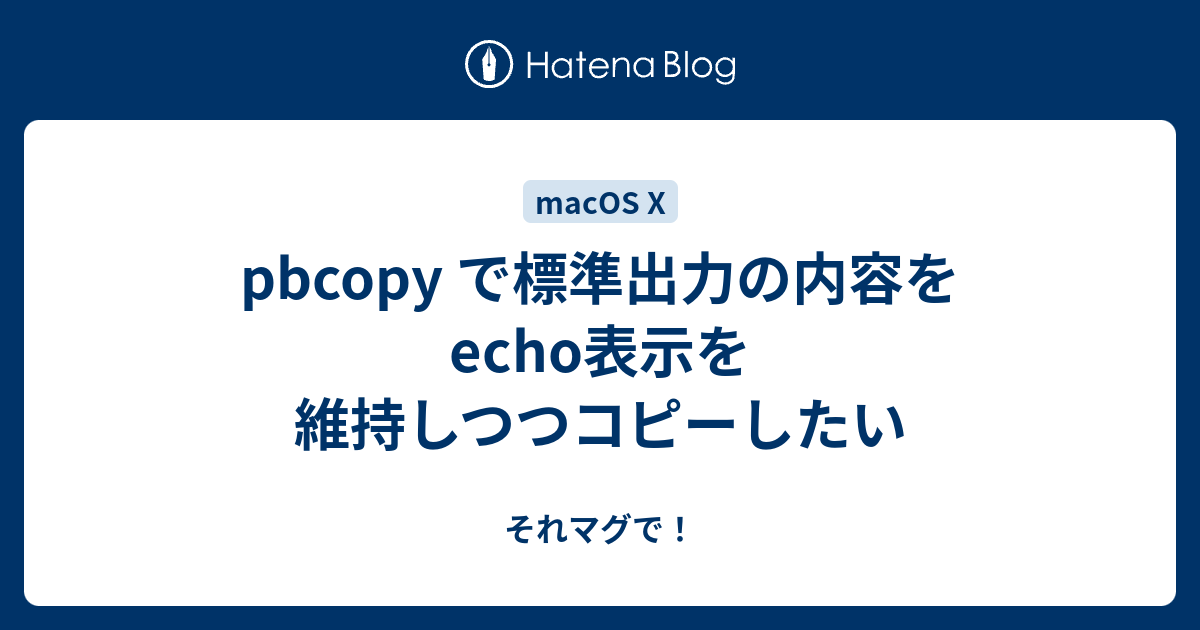 Pbcopy で標準出力の内容をecho表示を維持しつつコピーしたい それマグで