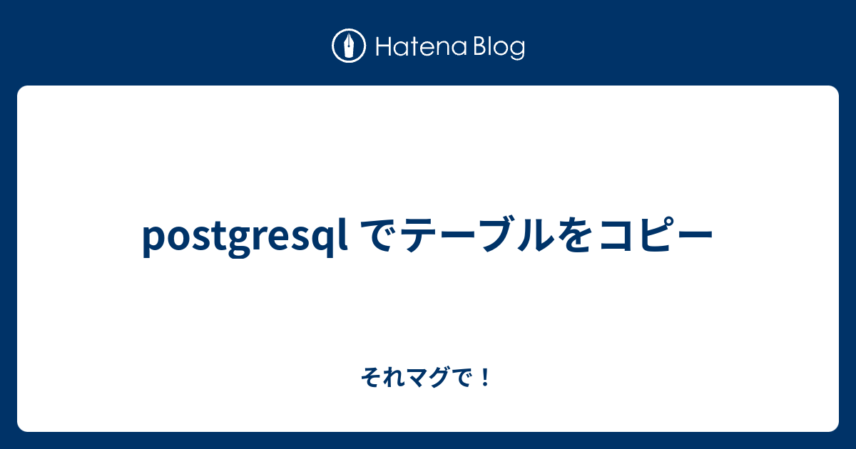 postgresql でテーブルをコピー それマグで！