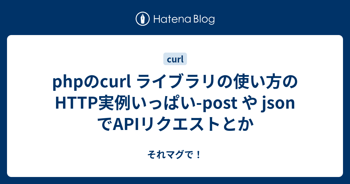 Phpのcurl ライブラリの使い方のhttp実例いっぱい Post や Json でapiリクエストとか それマグで