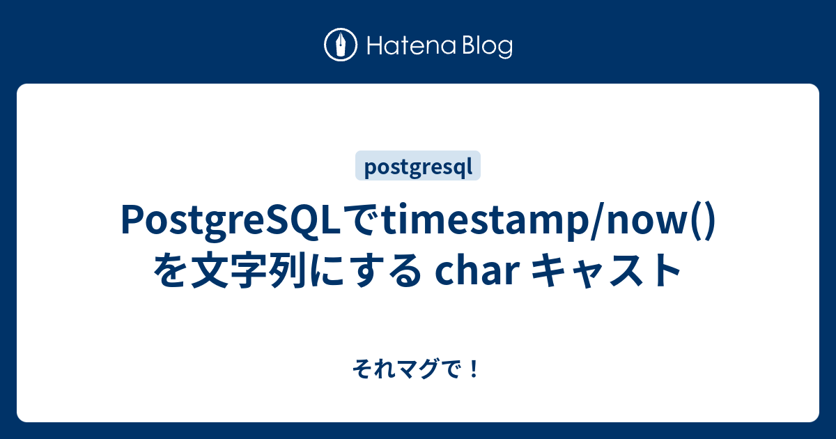 Postgresqlでtimestamp Now を文字列にする Char キャスト それマグで