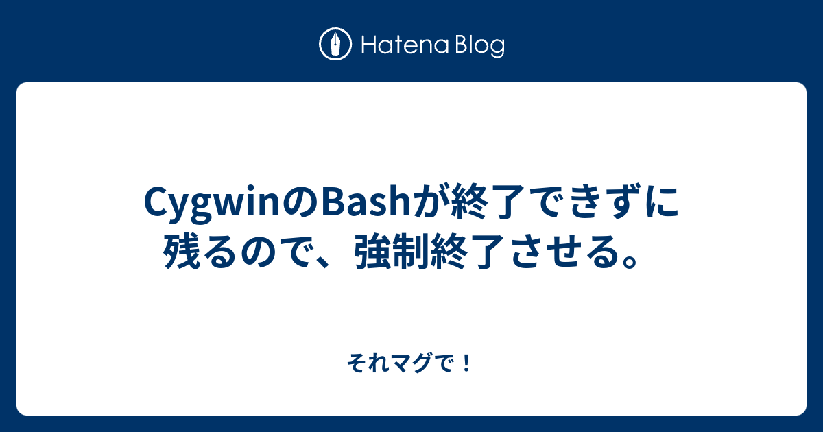 Cygwinのbashが終了できずに残るので 強制終了させる それマグで
