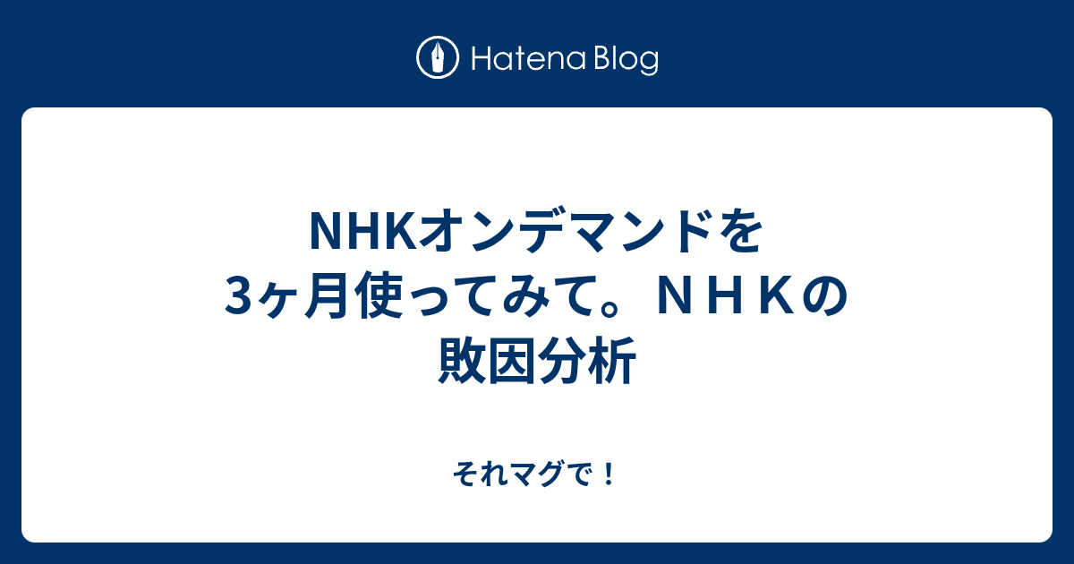 Nhkオンデマンドを3ヶ月使ってみて ｎｈｋの敗因分析 それマグで