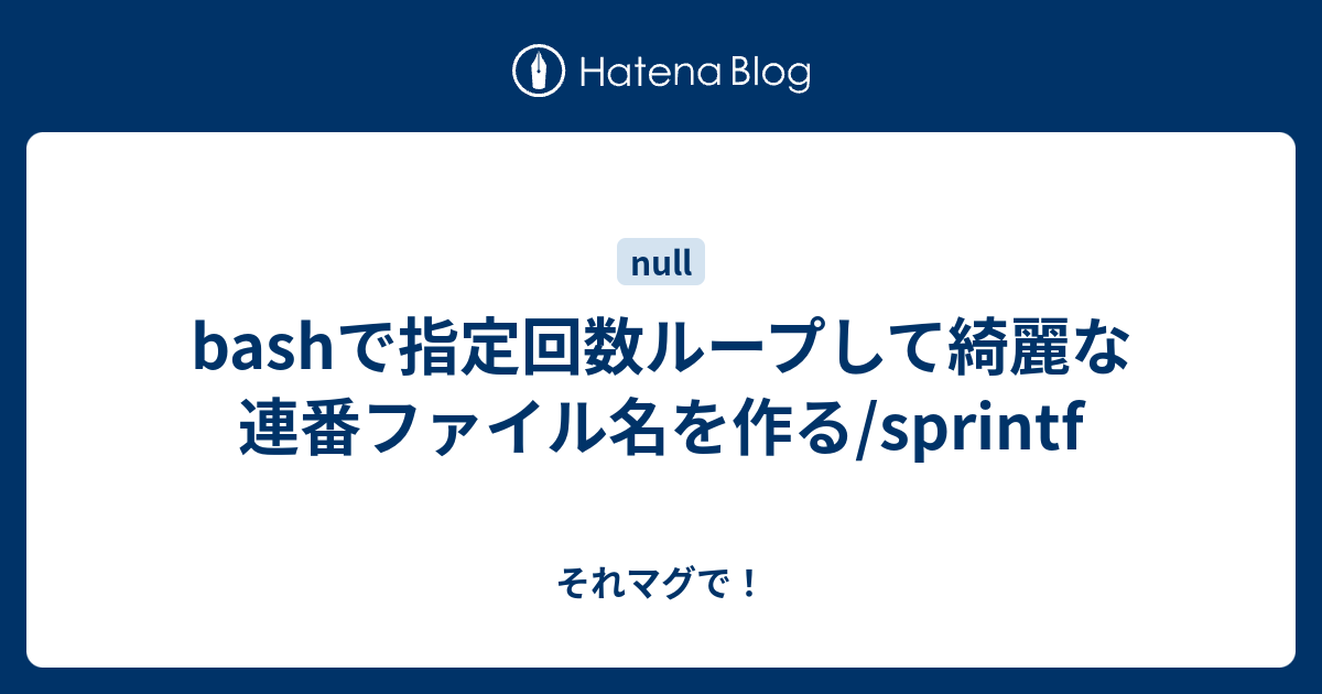 Bashで指定回数ループして綺麗な連番ファイル名を作る Sprintf それマグで