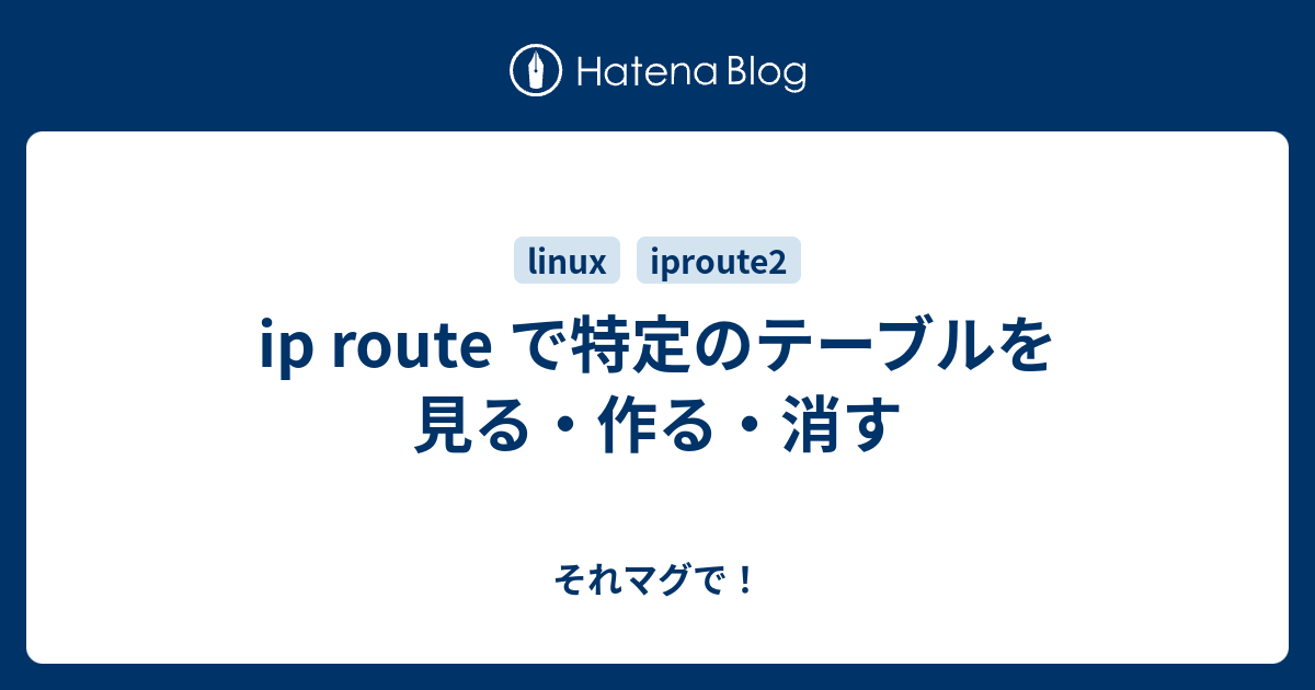 ip route で特定のテーブルを見る・作る・消す それマグで！