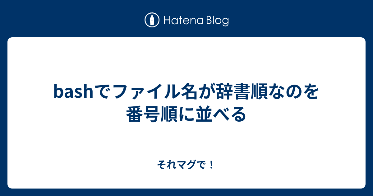 Bashでファイル名が辞書順なのを番号順に並べる それマグで