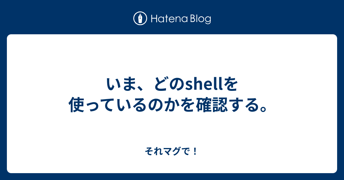 いま、どのshellを使っているのかを確認する。 - それマグで！ 