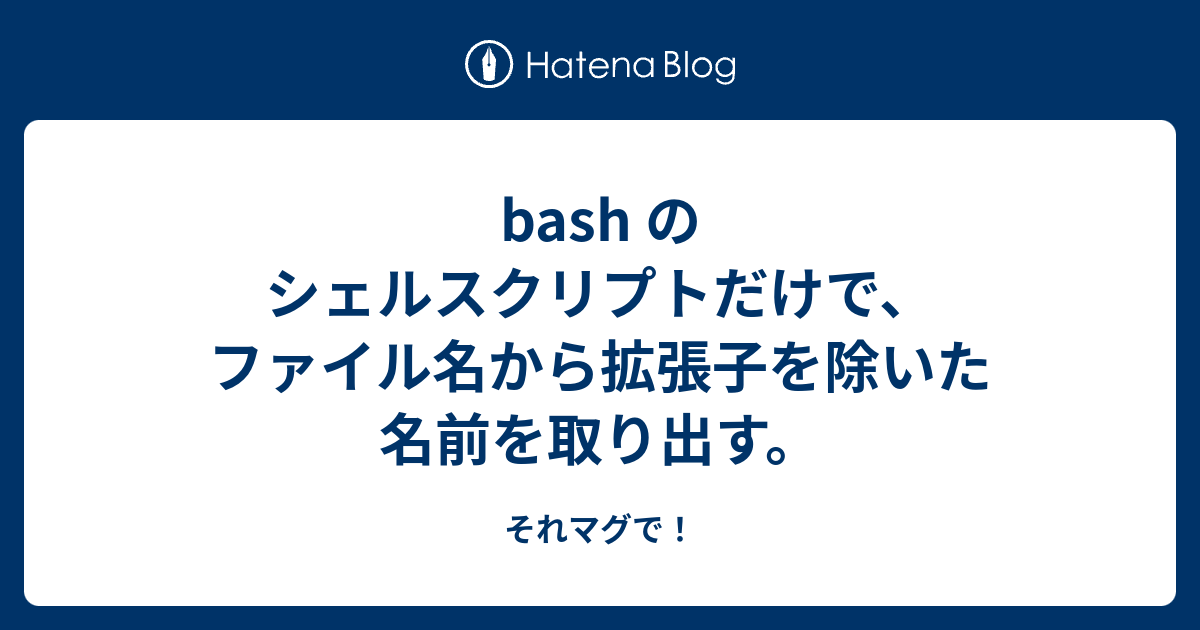 Bash のシェルスクリプトだけで ファイル名から拡張子を除いた名前を取り出す それマグで