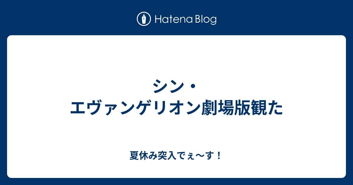 シン エヴァンゲリオン劇場版観た 夏休み突入でぇ す