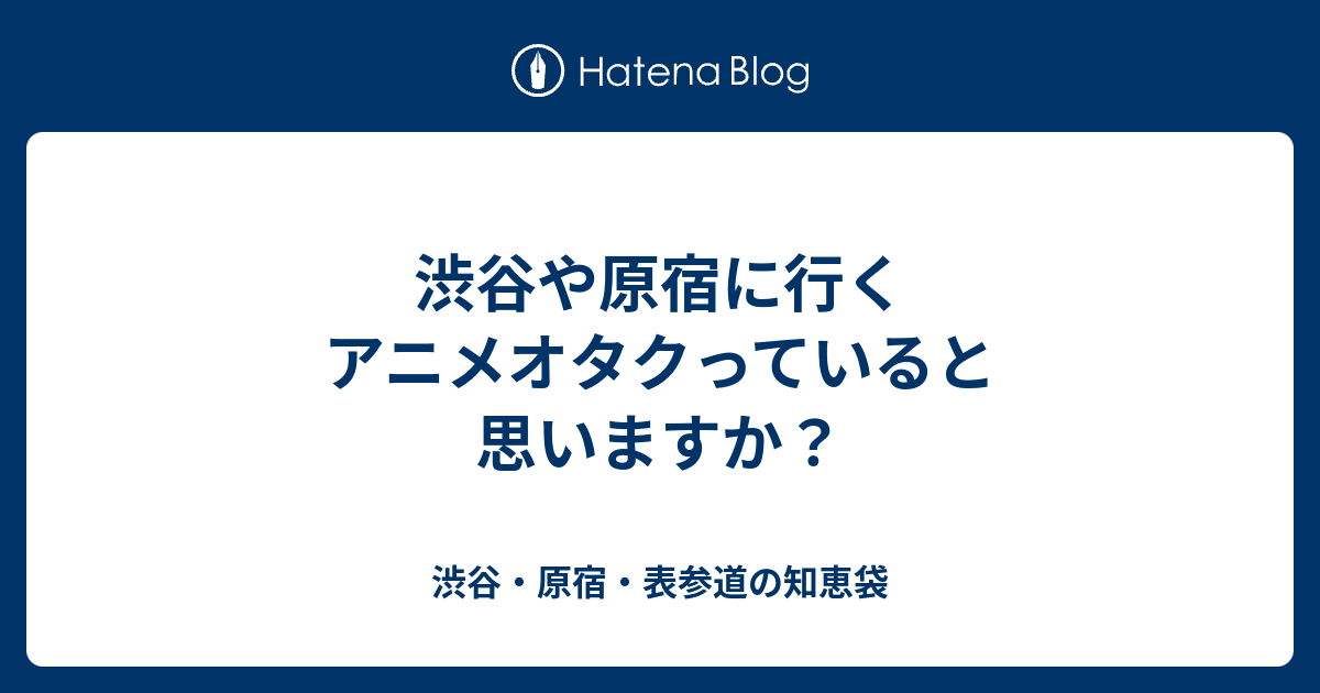 渋谷や原宿に行くアニメオタクっていると思いますか 渋谷 原宿