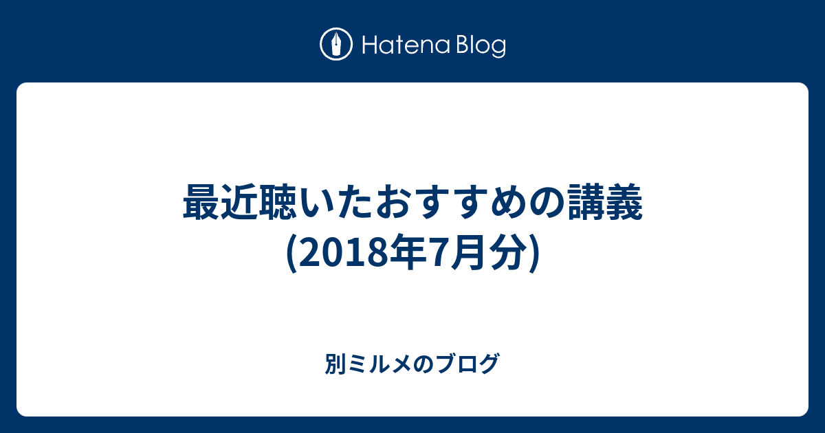 最近聴いたおすすめの講義(2018年7月分) 別ミルメのブログ