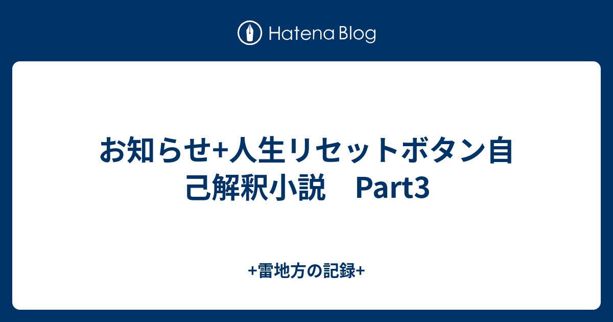 お知らせ 人生リセットボタン自己解釈小説 Part3 雷地方の記録