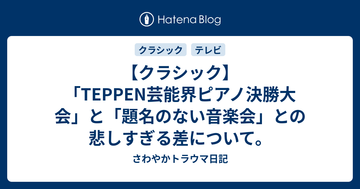 クラシック Teppen芸能界ピアノ決勝大会 と 題名のない音楽会 との悲しすぎる差について さわやかトラウマ日記