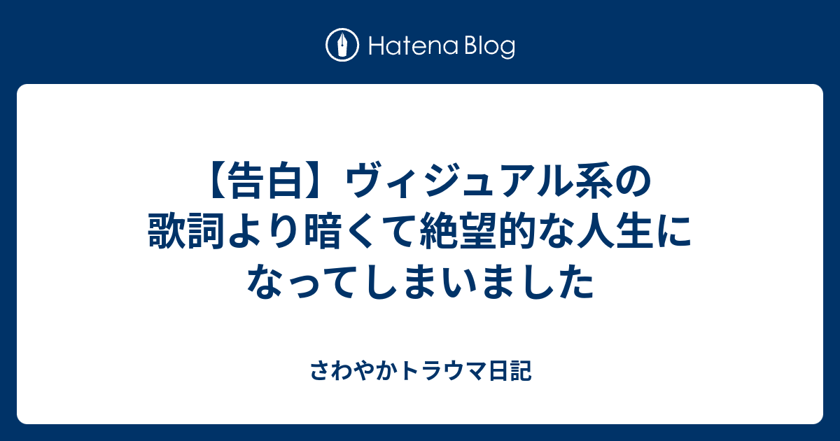 告白 ヴィジュアル系の歌詞より暗くて絶望的な人生になってしまいました さわやかトラウマ日記