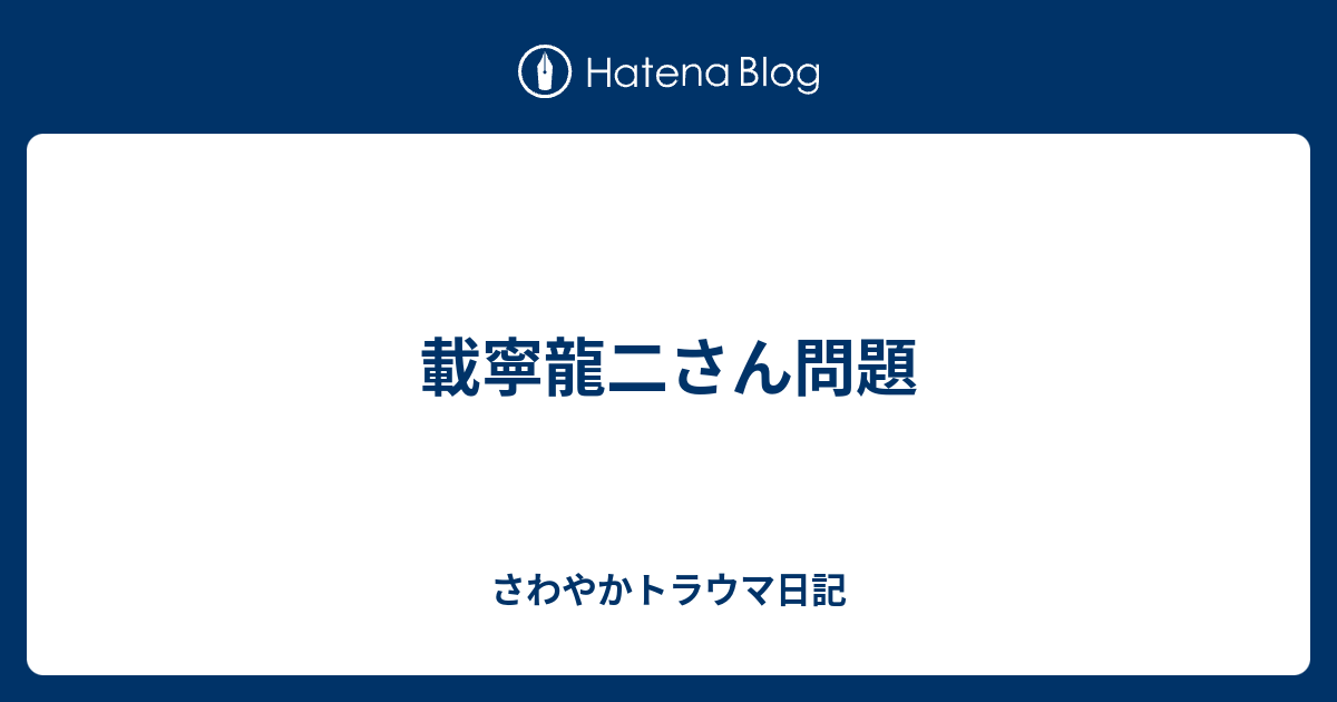 載寧龍二さん問題 さわやかトラウマ日記