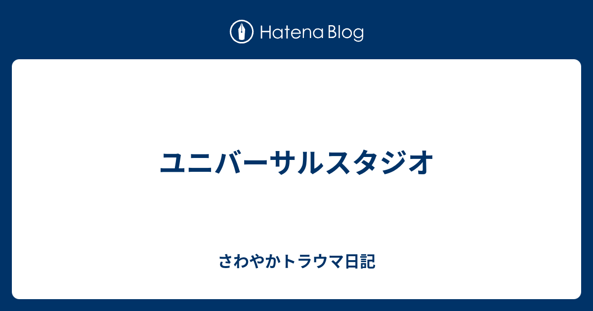 ユニバーサルスタジオ さわやかトラウマ日記