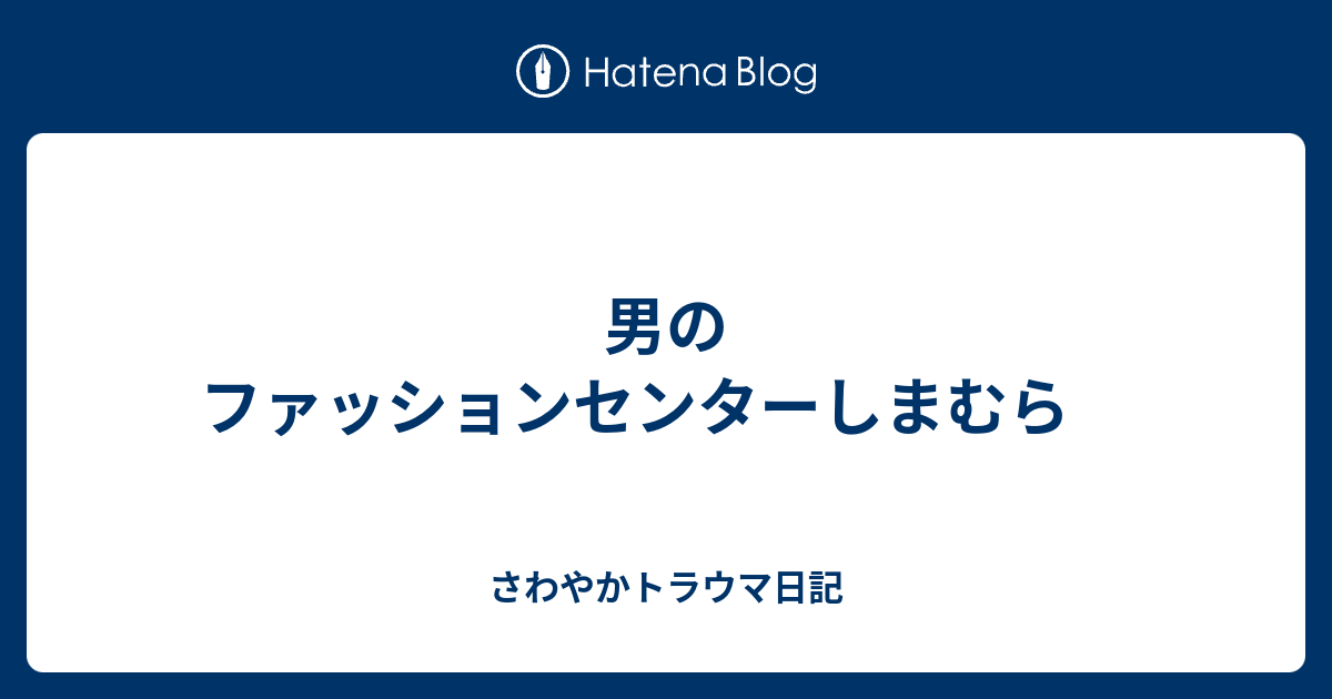 男のファッションセンターしまむら さわやかトラウマ日記