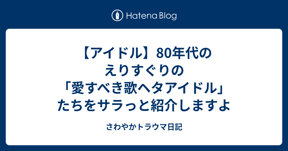 アイドル 80年代のえりすぐりの 愛すべき歌ヘタアイドル たちをサラっと紹介しますよ さわやかトラウマ日記