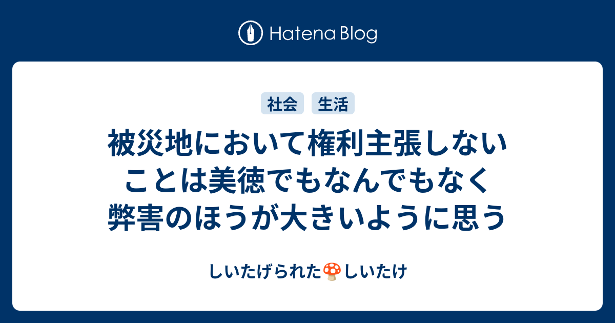 被災地において権利主張しないことは美徳でもなんでもなく弊害のほうが大きいように思う しいたげられたしいたけ