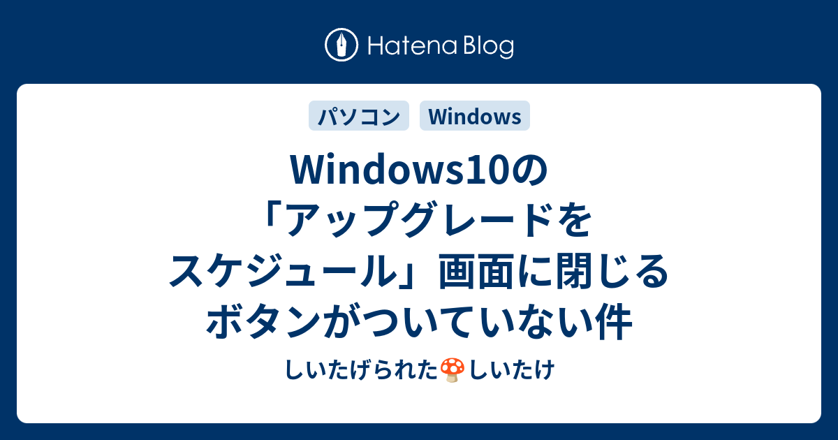 B コンピュータ Windows10の アップグレードをスケジュール 画面に閉じるボタンがついていない件 しいたげられたしいたけ