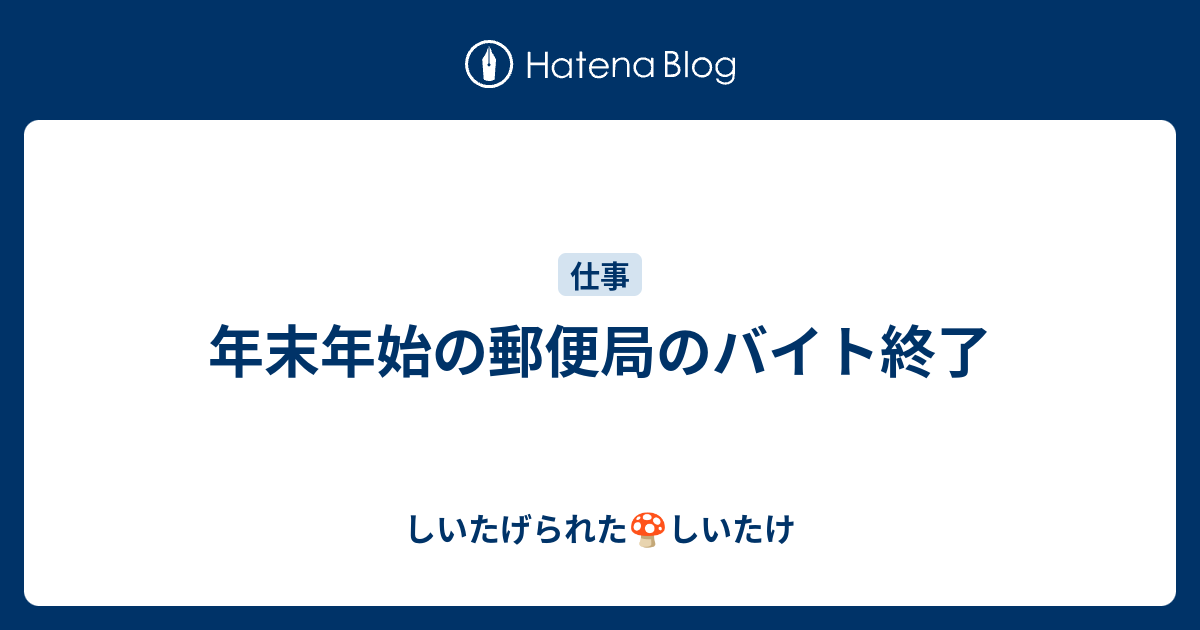 年末年始の郵便局のバイト終了 しいたげられたしいたけ