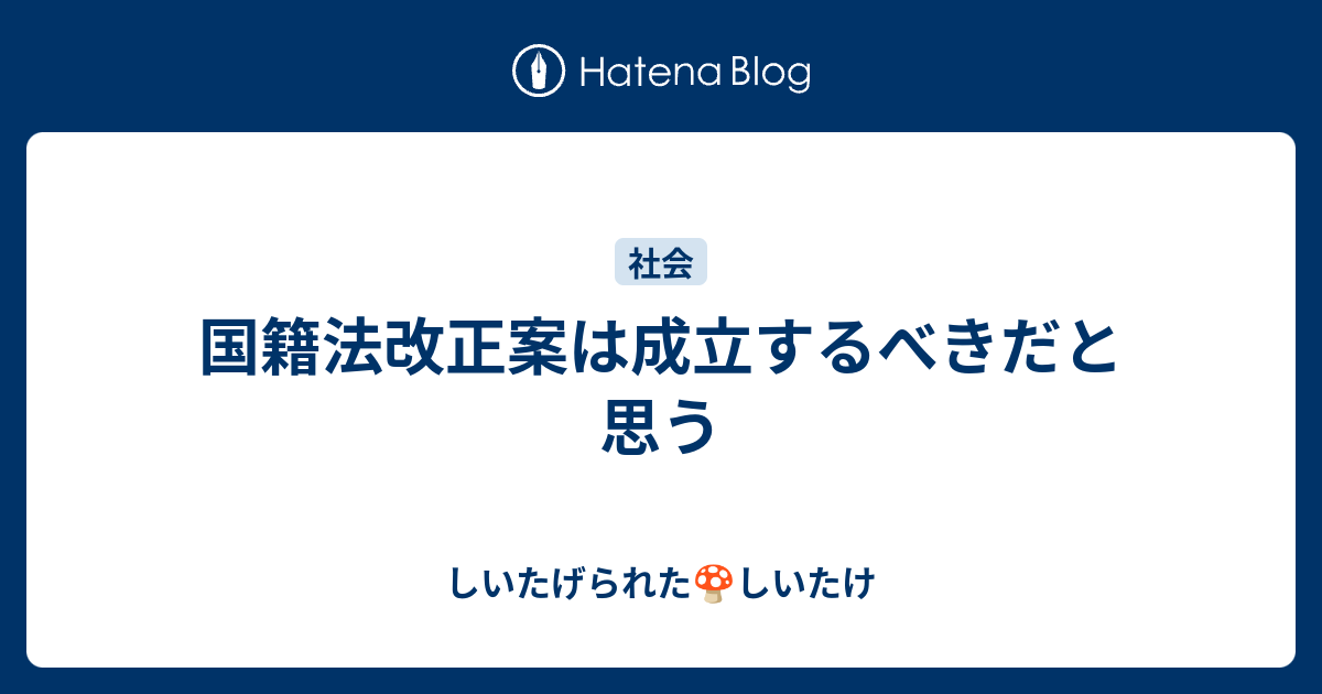 B 国籍法 国籍法改正案は成立するべきだと思う しいたげられたしいたけ