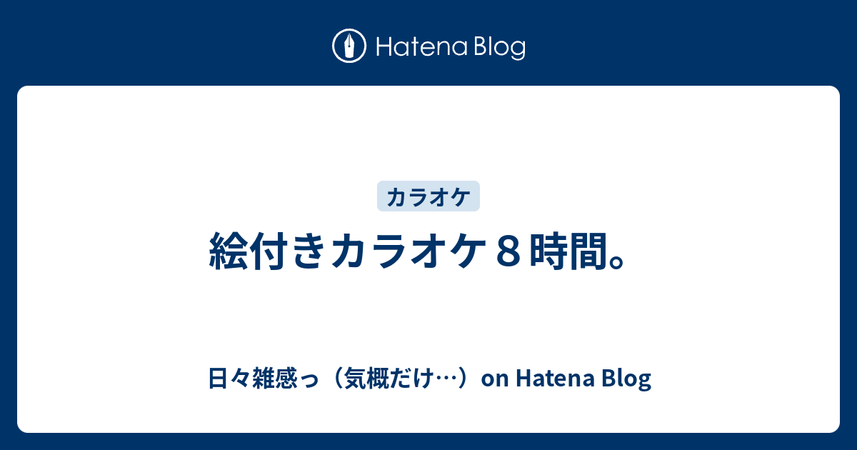 絵付きカラオケ８時間 日々雑感っ 気概だけ On Hatena Blog