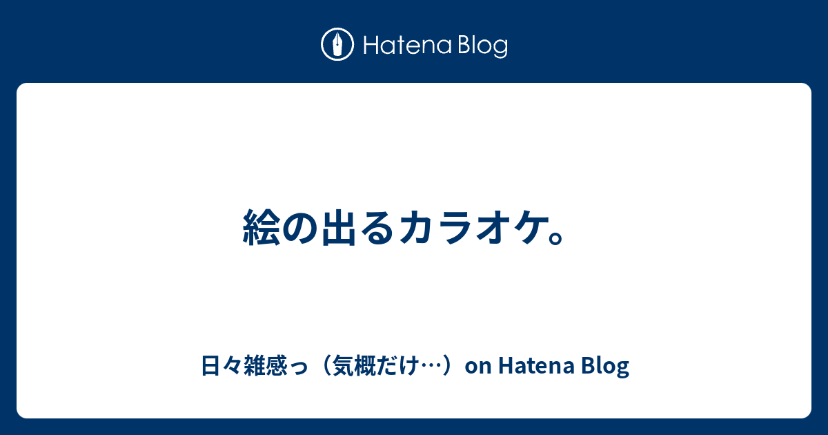 絵の出るカラオケ 日々雑感っ 気概だけ On Hatena Blog